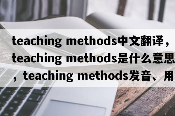 teaching methods中文翻譯，teaching methods是什么意思，teaching methods發(fā)音、用法及例句