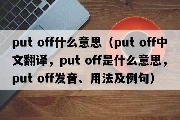 put off什么意思（put off中文翻譯，put off是什么意思，put off發(fā)音、用法及例句）