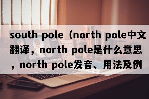 south pole（north pole中文翻譯，north pole是什么意思，north pole發(fā)音、用法及例句）