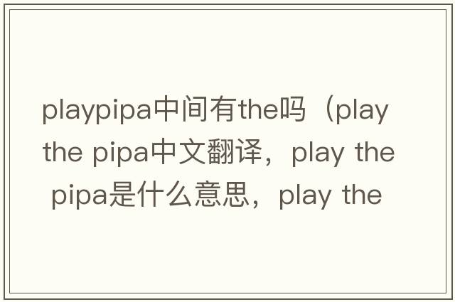 playpipa中間有the嗎（play the pipa中文翻譯，play the pipa是什么意思，play the pipa發(fā)音、用法及例句）