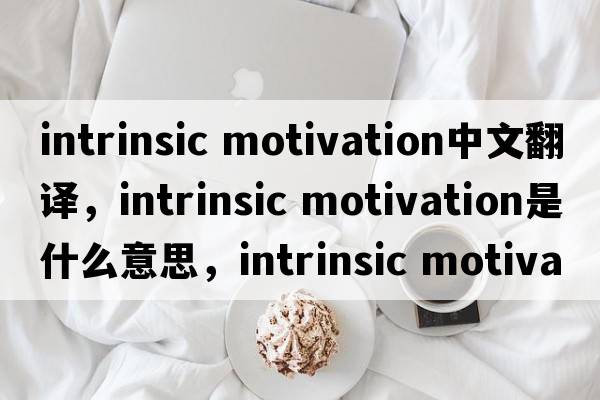 intrinsic motivation中文翻譯，intrinsic motivation是什么意思，intrinsic motivation發(fā)音、用法及例句