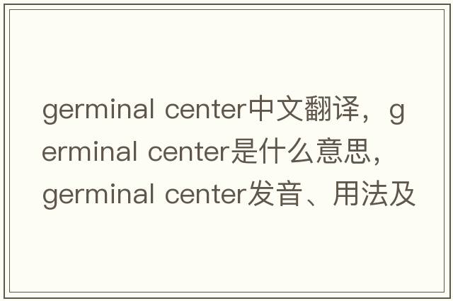germinal center中文翻譯，germinal center是什么意思，germinal center發(fā)音、用法及例句