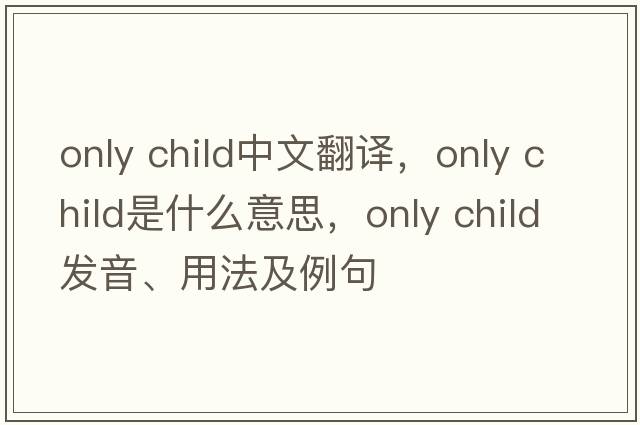 only child中文翻譯，only child是什么意思，only child發(fā)音、用法及例句