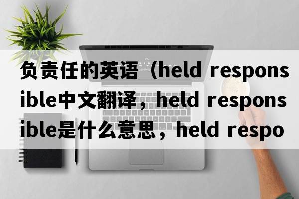 負責任的英語(yǔ)（held responsible中文翻譯，held responsible是什么意思，held responsible發(fā)音、用法及例句）