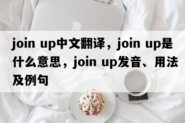 join up中文翻譯，join up是什么意思，join up發(fā)音、用法及例句