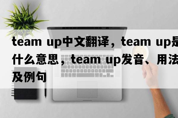 team up中文翻譯，team up是什么意思，team up發(fā)音、用法及例句