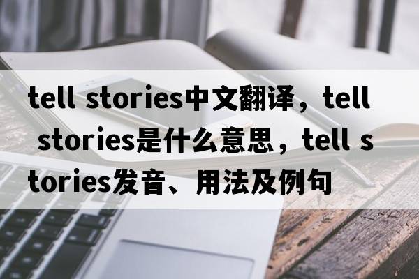 tell stories中文翻譯，tell stories是什么意思，tell stories發(fā)音、用法及例句