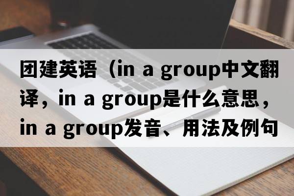團建英語(yǔ)（in a group中文翻譯，in a group是什么意思，in a group發(fā)音、用法及例句）