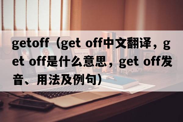 getoff（get off中文翻譯，get off是什么意思，get off發(fā)音、用法及例句）