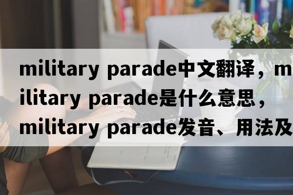 military parade中文翻譯，military parade是什么意思，military parade發(fā)音、用法及例句
