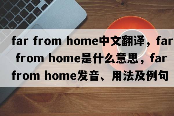 far from home中文翻譯，far from home是什么意思，far from home發(fā)音、用法及例句