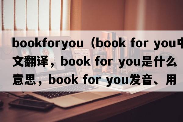 bookforyou（book for you中文翻譯，book for you是什么意思，book for you發(fā)音、用法及例句）