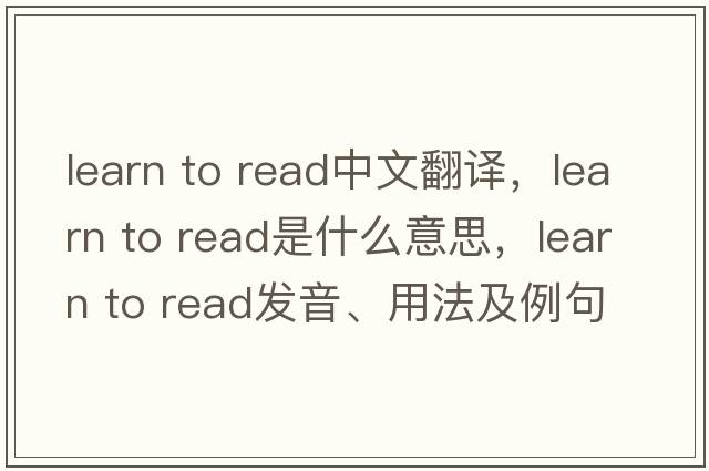 learn to read中文翻譯，learn to read是什么意思，learn to read發(fā)音、用法及例句