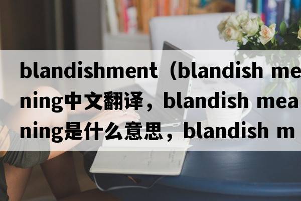 blandishment（blandish meaning中文翻譯，blandish meaning是什么意思，blandish meaning發(fā)音、用法及例句）