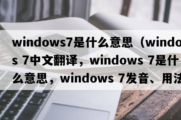 windows7是什么意思（windows 7中文翻譯，windows 7是什么意思，windows 7發(fā)音、用法及例句）