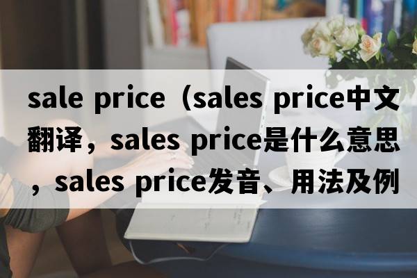 sale price（sales price中文翻譯，sales price是什么意思，sales price發(fā)音、用法及例句）