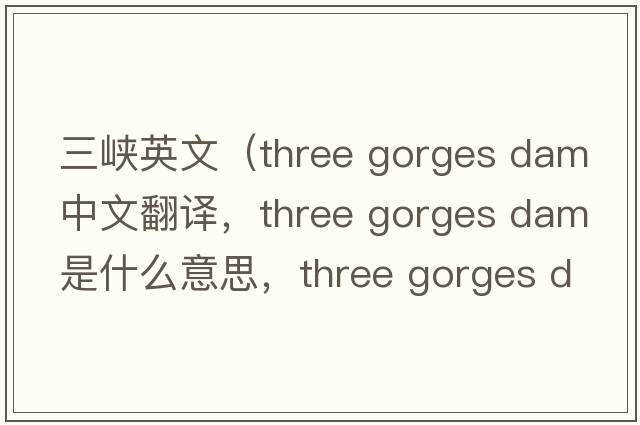 三峽英文（three gorges dam中文翻譯，three gorges dam是什么意思，three gorges dam發(fā)音、用法及例句）