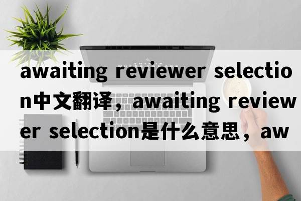 awaiting reviewer selection中文翻譯，awaiting reviewer selection是什么意思，awaiting reviewer selection發(fā)音、用法及例句