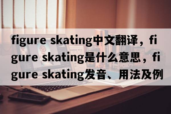 figure skating中文翻譯，figure skating是什么意思，figure skating發(fā)音、用法及例句