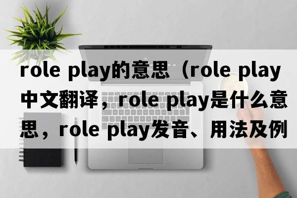 role play的意思（role play中文翻譯，role play是什么意思，role play發(fā)音、用法及例句）