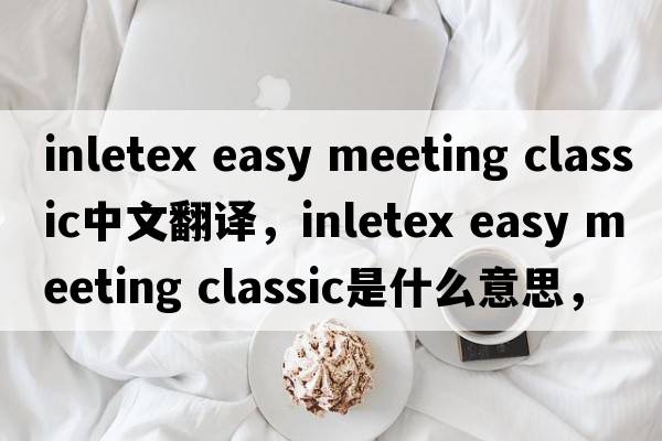 inletex easy meeting classic中文翻譯，inletex easy meeting classic是什么意思，inletex easy meeting classic發(fā)音、用法
