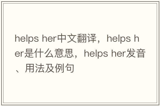 helps her中文翻譯，helps her是什么意思，helps her發(fā)音、用法及例句
