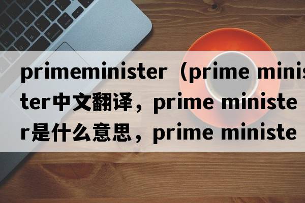 primeminister（prime minister中文翻譯，prime minister是什么意思，prime minister發(fā)音、用法及例句）