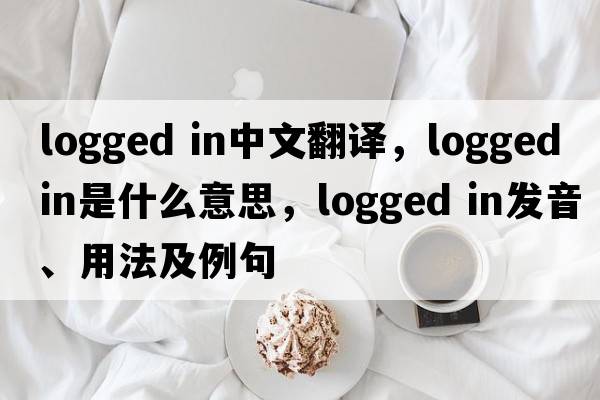 logged in中文翻譯，logged in是什么意思，logged in發(fā)音、用法及例句