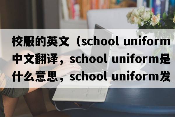 校服的英文（school uniform中文翻譯，school uniform是什么意思，school uniform發(fā)音、用法及例句）