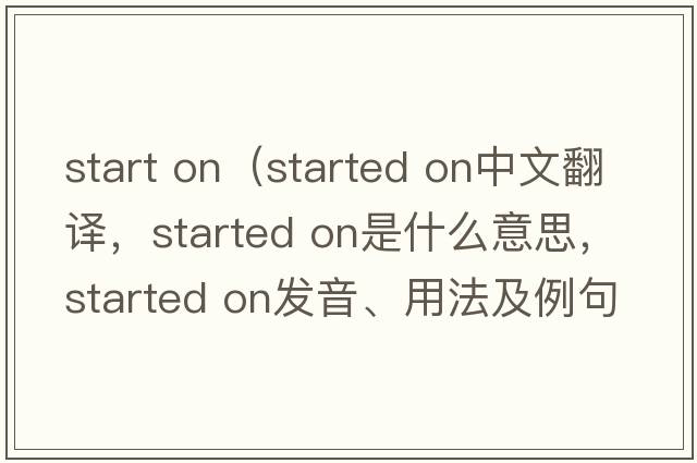 start on（started on中文翻譯，started on是什么意思，started on發(fā)音、用法及例句）
