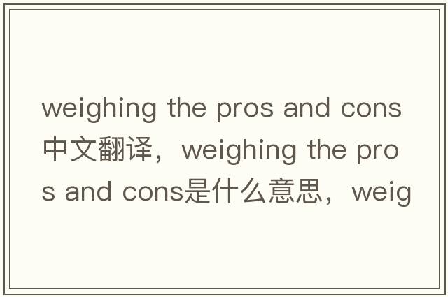weighing the pros and cons中文翻譯，weighing the pros and cons是什么意思，weighing the pros and cons發(fā)音、用法及例句