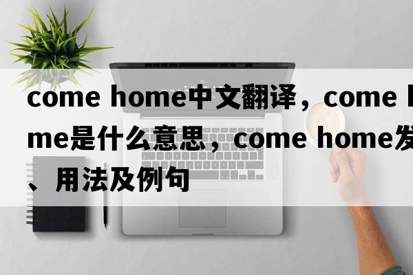 come home中文翻譯，come home是什么意思，come home發(fā)音、用法及例句
