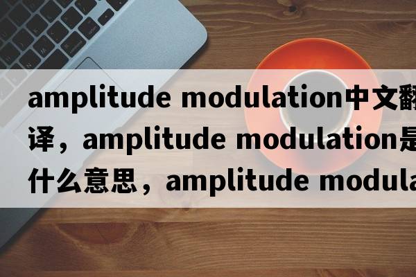 amplitude modulation中文翻譯，amplitude modulation是什么意思，amplitude modulation發(fā)音、用法及例句