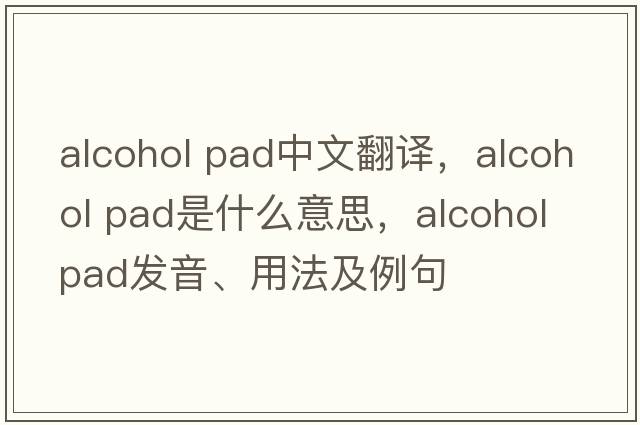 alcohol pad中文翻譯，alcohol pad是什么意思，alcohol pad發(fā)音、用法及例句