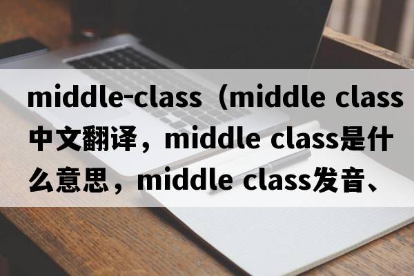 middle-class（middle class中文翻譯，middle class是什么意思，middle class發(fā)音、用法及例句）