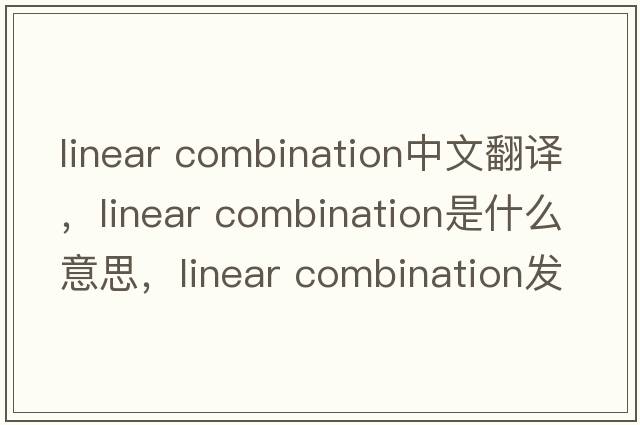 linear combination中文翻譯，linear combination是什么意思，linear combination發(fā)音、用法及例句