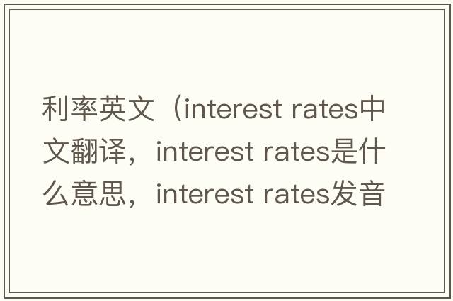 利率英文（interest rates中文翻譯，interest rates是什么意思，interest rates發(fā)音、用法及例句）