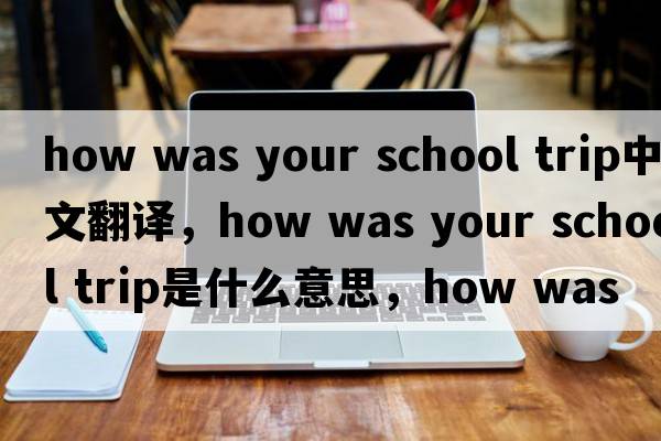how was your school trip中文翻譯，how was your school trip是什么意思，how was your school trip發(fā)音、用法及例句