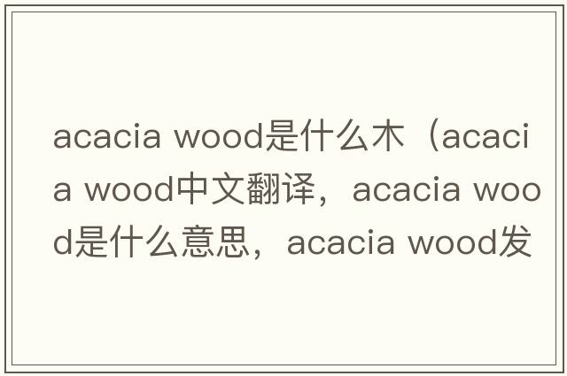 acacia wood是什么木（acacia wood中文翻譯，acacia wood是什么意思，acacia wood發(fā)音、用法及例句）