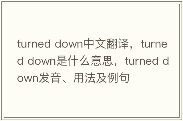 turned down中文翻譯，turned down是什么意思，turned down發(fā)音、用法及例句