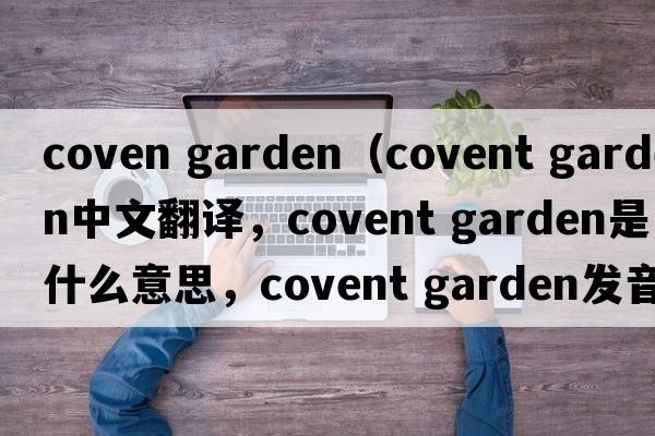 coven garden（covent garden中文翻譯，covent garden是什么意思，covent garden發(fā)音、用法及例句）