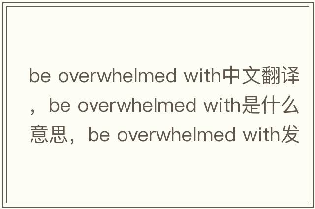 be overwhelmed with中文翻譯，be overwhelmed with是什么意思，be overwhelmed with發(fā)音、用法及例句