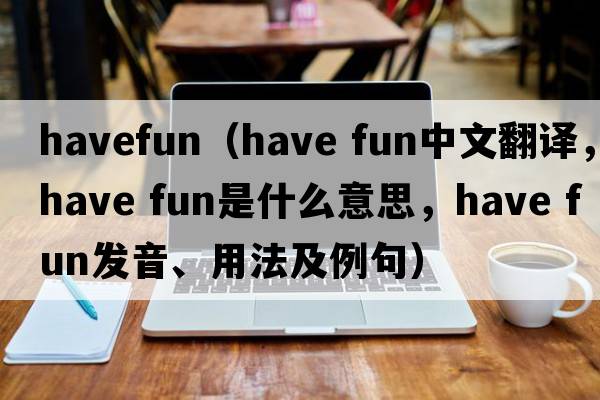 havefun（have fun中文翻譯，have fun是什么意思，have fun發(fā)音、用法及例句）