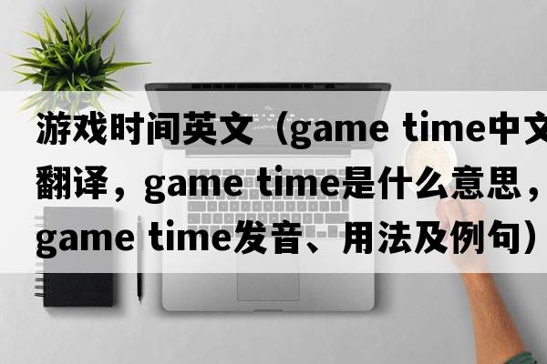 游戲時(shí)間英文（game time中文翻譯，game time是什么意思，game time發(fā)音、用法及例句）