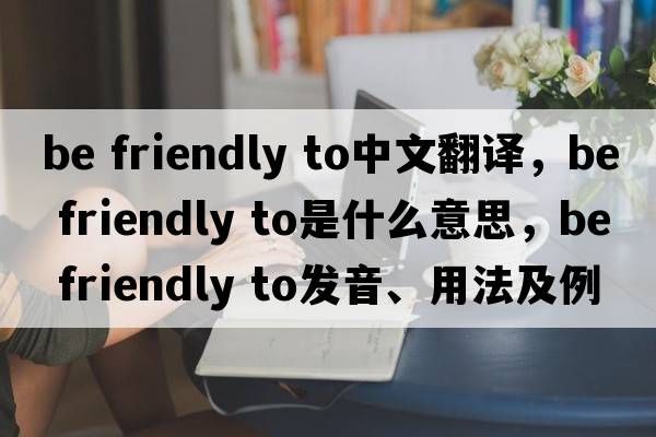 be friendly to中文翻譯，be friendly to是什么意思，be friendly to發(fā)音、用法及例句