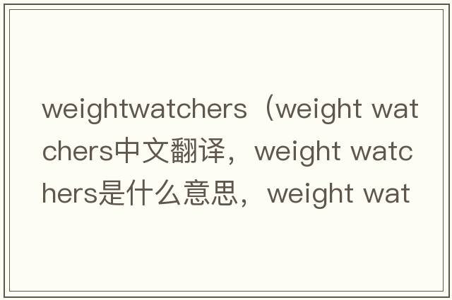 weightwatchers（weight watchers中文翻譯，weight watchers是什么意思，weight watchers發(fā)音、用法及例句）