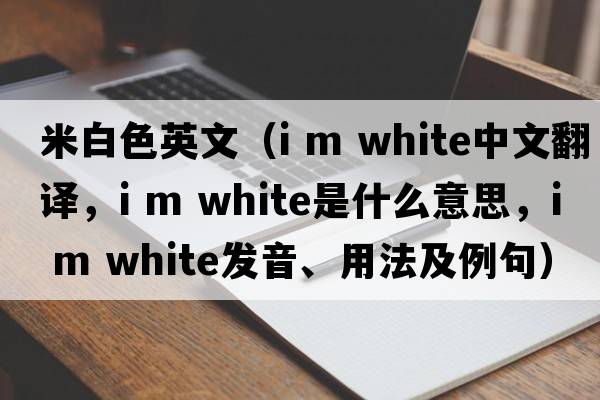 米白色英文（i m white中文翻譯，i m white是什么意思，i m white發(fā)音、用法及例句）