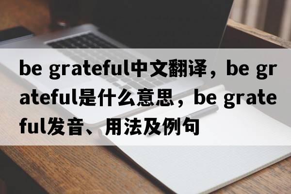 be grateful中文翻譯，be grateful是什么意思，be grateful發(fā)音、用法及例句