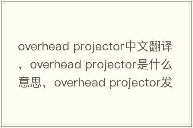 overhead projector中文翻譯，overhead projector是什么意思，overhead projector發(fā)音、用法及例句