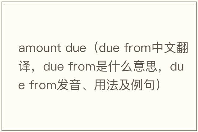 amount due（due from中文翻譯，due from是什么意思，due from發(fā)音、用法及例句）